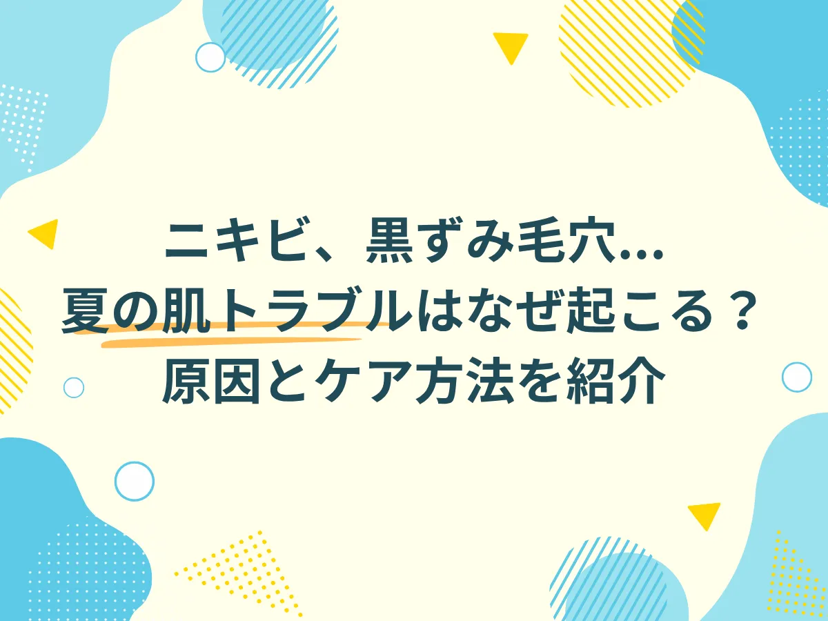 ニキビ、黒ずみ毛穴...夏の肌トラブルはなぜ起こる？原因とケア方法を紹介　アイキャッチ画像