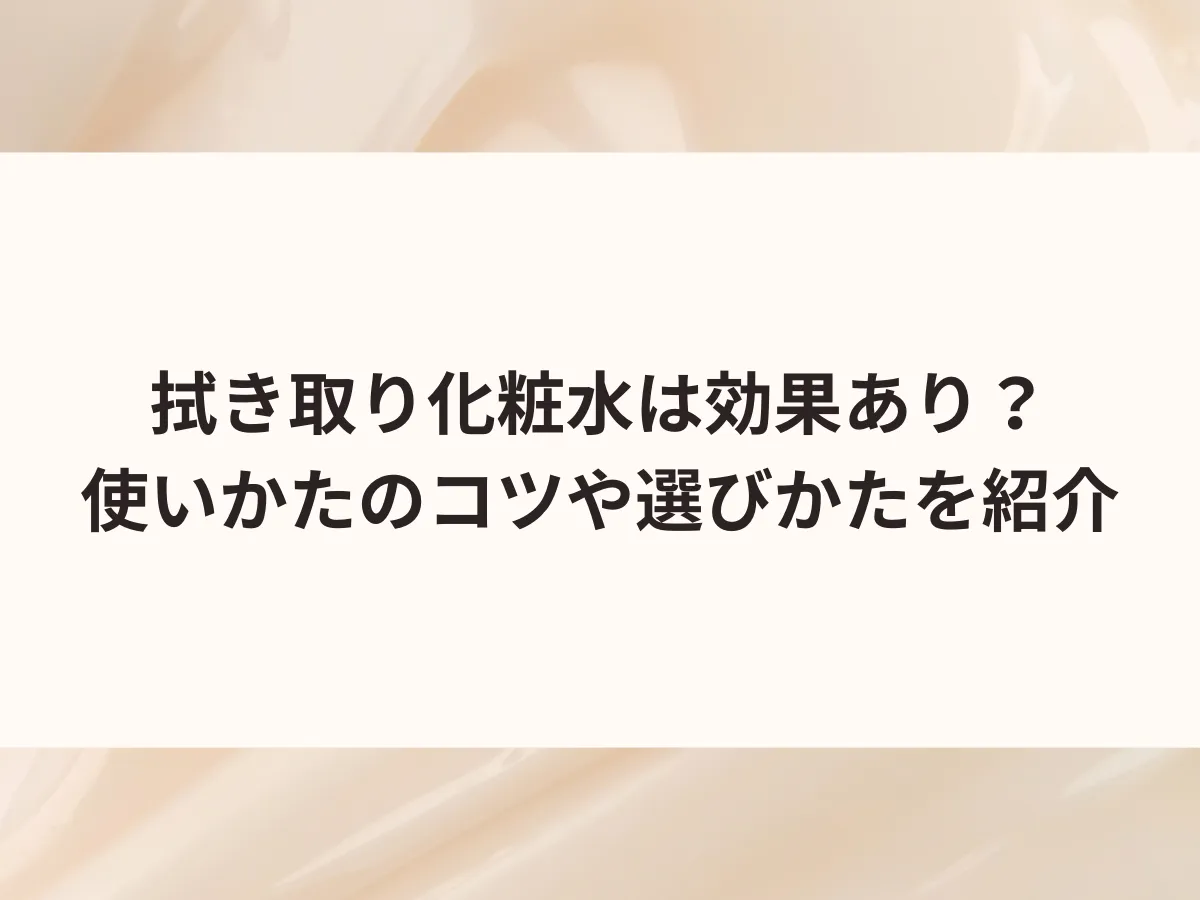 拭き取り化粧水は効果あり？使いかたのコツや選びかたを紹介のアイキャッチ