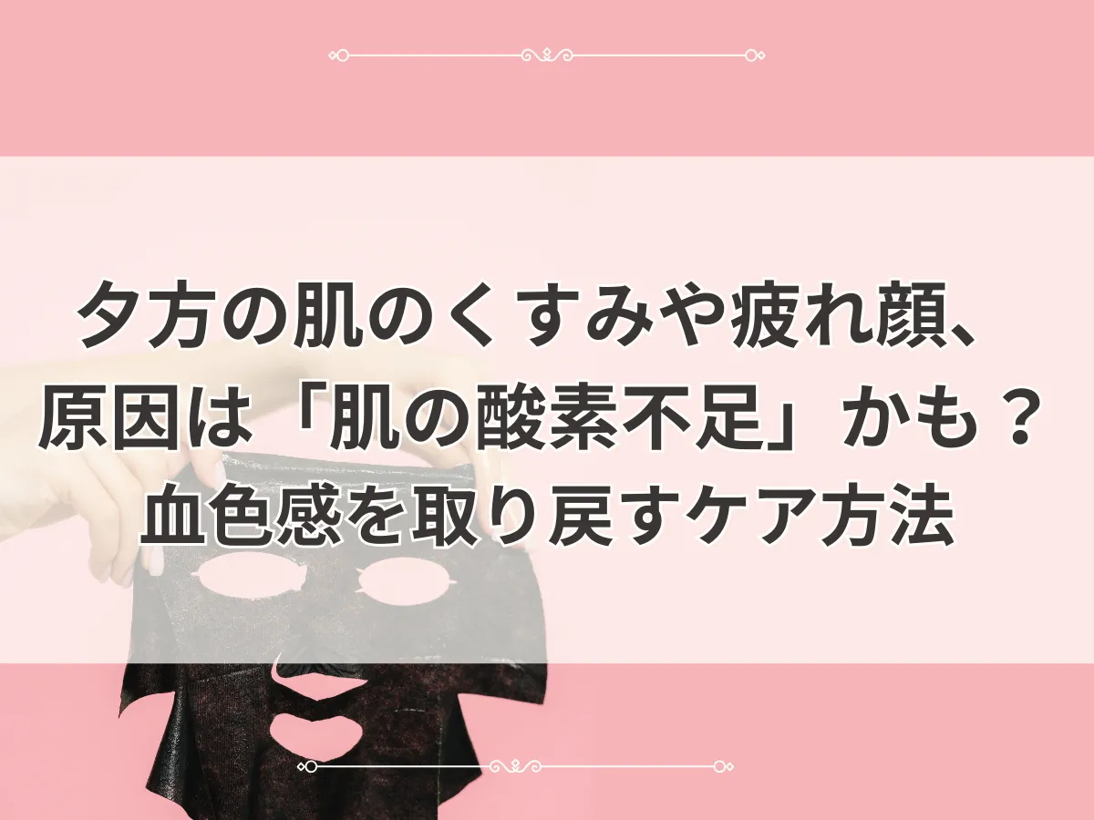 夕方の肌のくすみや疲れ顔、原因は「肌の酸素不足」かも？血色感を取り戻すケア方法