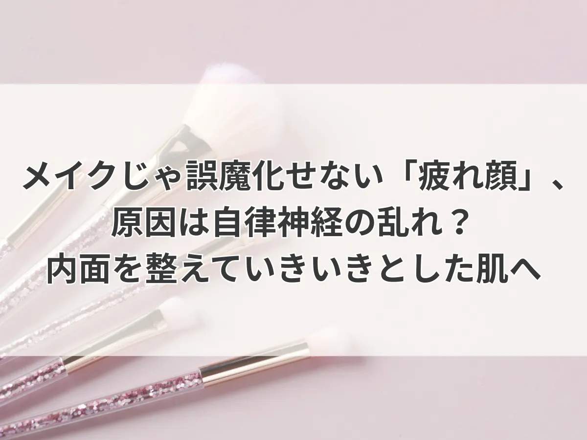メイクじゃ誤魔化せない「疲れ顔」、原因は自律神経の乱れ？内面を整えていきいきとした肌へ