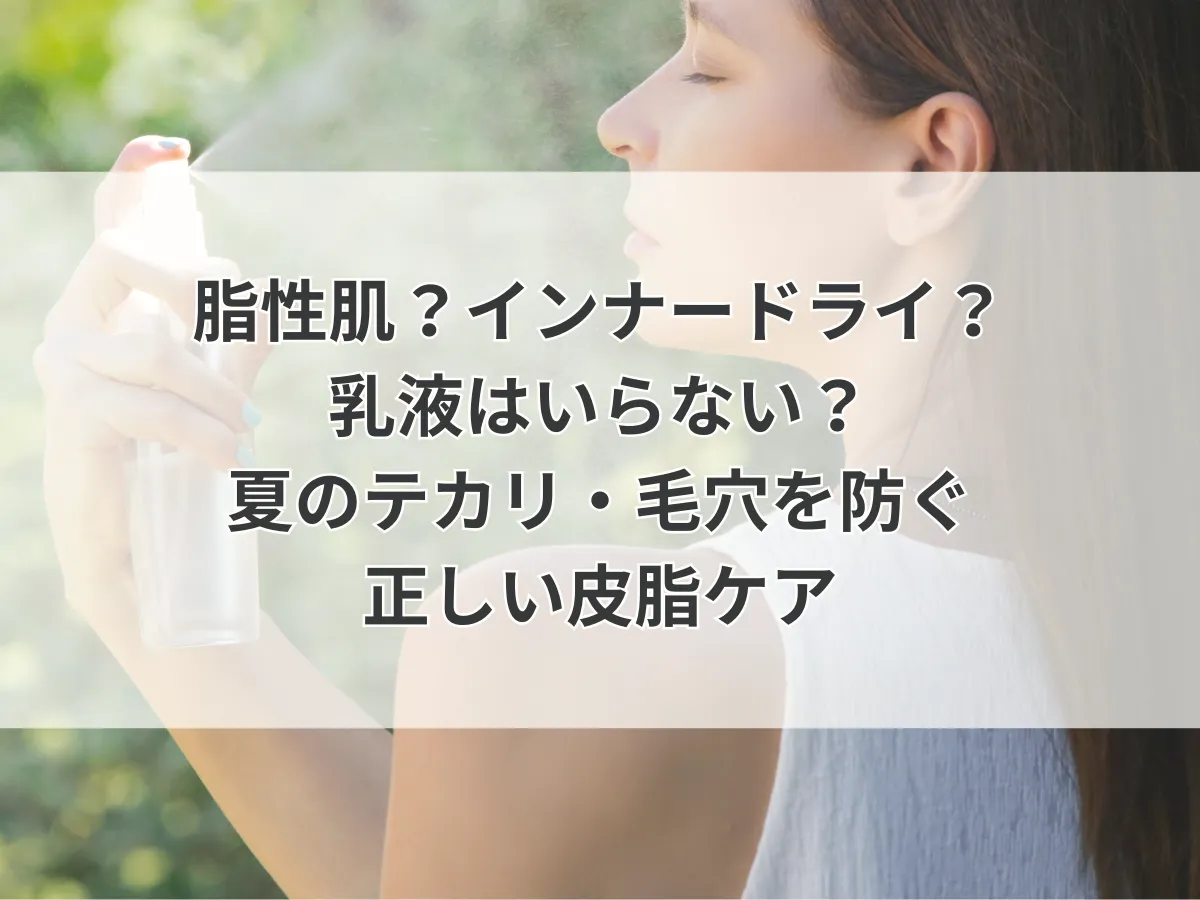 脂性肌？インナードライ？乳液はいらない？夏のテカリ・毛穴を防ぐ正しい皮脂ケア