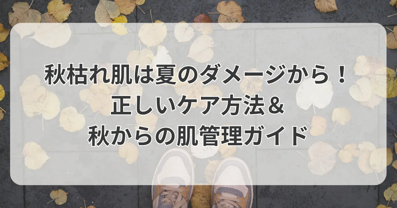 秋枯れ肌は夏のダメージから！正しいケア方法＆秋からの肌管理ガイド
