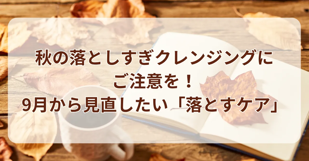 秋の落としすぎクレンジングにご注意を！9月から見直したい「落とすケア」