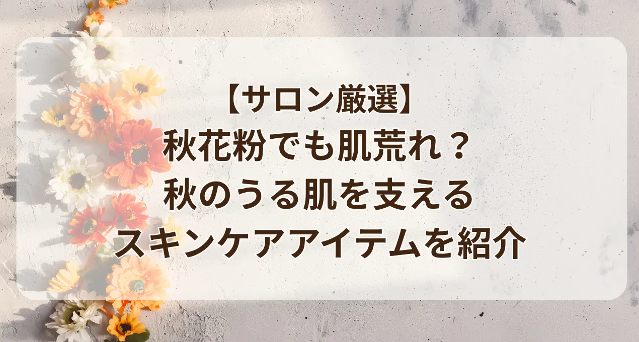 【サロン厳選】秋花粉でも肌荒れ？秋のうる肌を支えるスキンケアアイテムを紹介