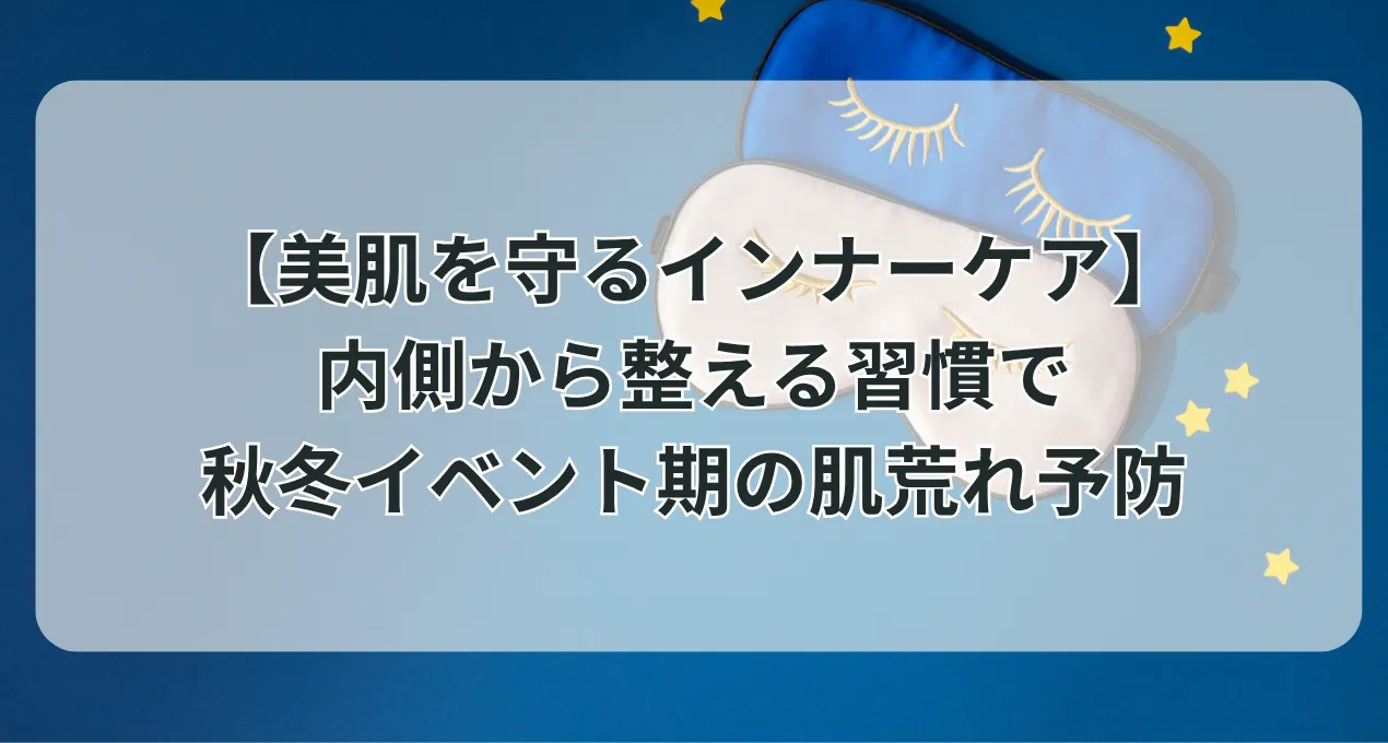 【美肌を守るインナーケア】内側から整える習慣で秋冬イベント期の肌荒れ予防